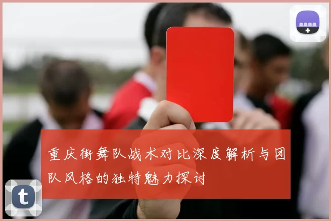 重庆街舞队战术对比深度解析与团队风格的独特魅力探讨