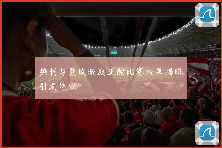 热刺与曼城激战正酣比赛结果揭晓引发热议