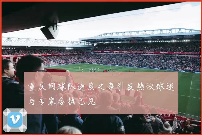 重庆网球队速度之争引发热议球迷与专家各执己见