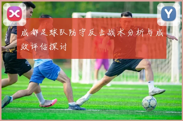 成都足球队防守反击战术分析与成效评估探讨
