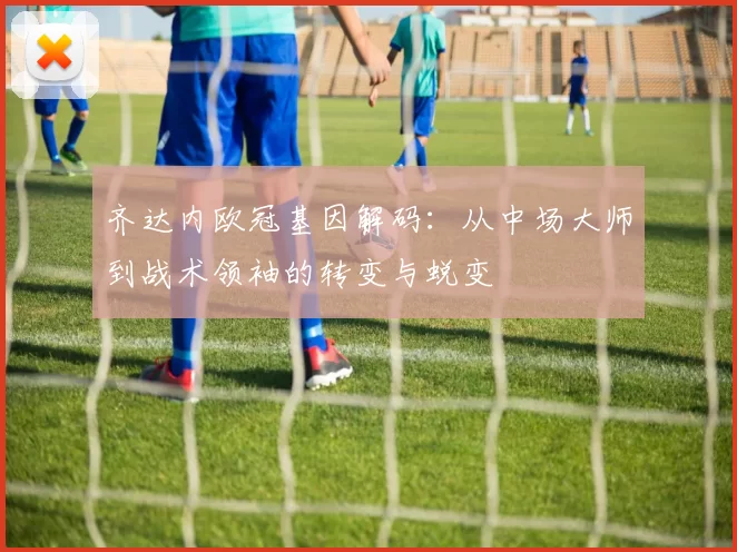 齐达内欧冠基因解码：从中场大师到战术领袖的转变与蜕变