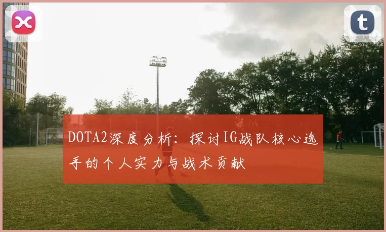 DOTA2深度分析：探讨IG战队核心选手的个人实力与战术贡献