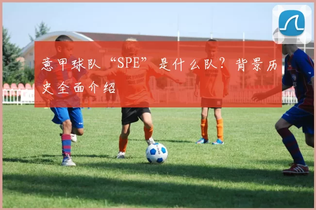 意甲球队“SPE”是什么队？背景历史全面介绍