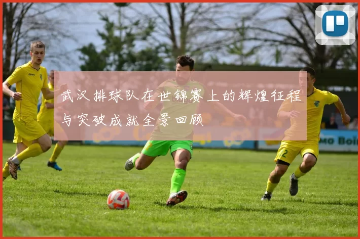 武汉排球队在世锦赛上的辉煌征程与突破成就全景回顾