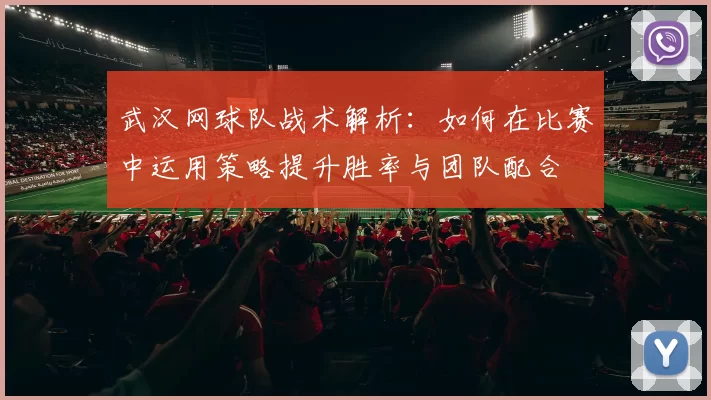 武汉网球队战术解析：如何在比赛中运用策略提升胜率与团队配合