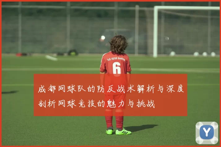 成都网球队的防反战术解析与深度剖析网球竞技的魅力与挑战