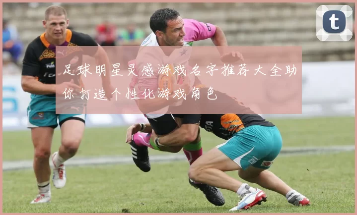 足球明星灵感游戏名字推荐大全助你打造个性化游戏角色