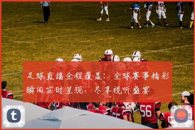 足球直播全程覆盖：全球赛事精彩瞬间实时呈现，尽享视听盛宴