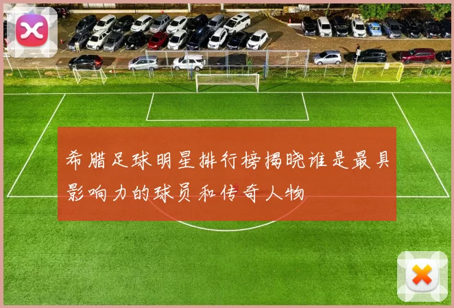 希腊足球明星排行榜揭晓谁是最具影响力的球员和传奇人物