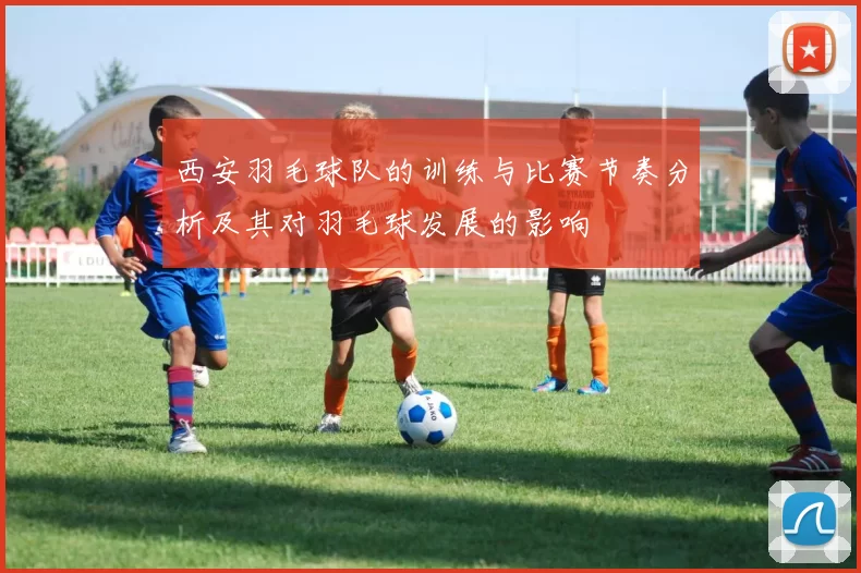西安羽毛球队的训练与比赛节奏分析及其对羽毛球发展的影响