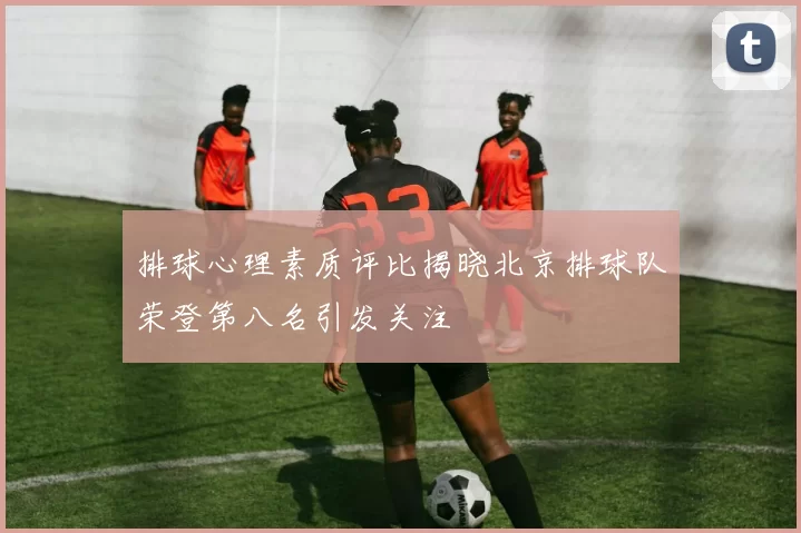 排球心理素质评比揭晓北京排球队荣登第八名引发关注