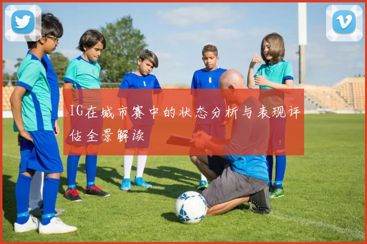 IG在城市赛中的状态分析与表现评估全景解读