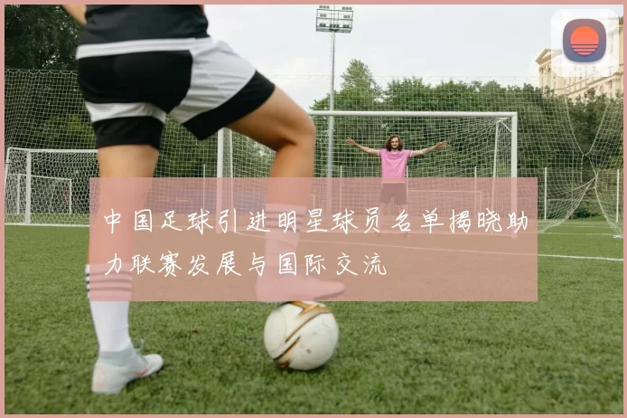 中国足球引进明星球员名单揭晓助力联赛发展与国际交流