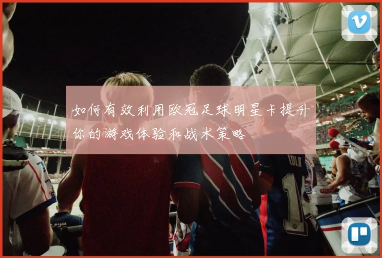 如何有效利用欧冠足球明星卡提升你的游戏体验和战术策略