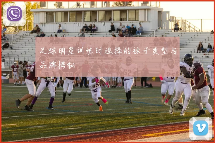 足球明星训练时选择的袜子类型与品牌揭秘