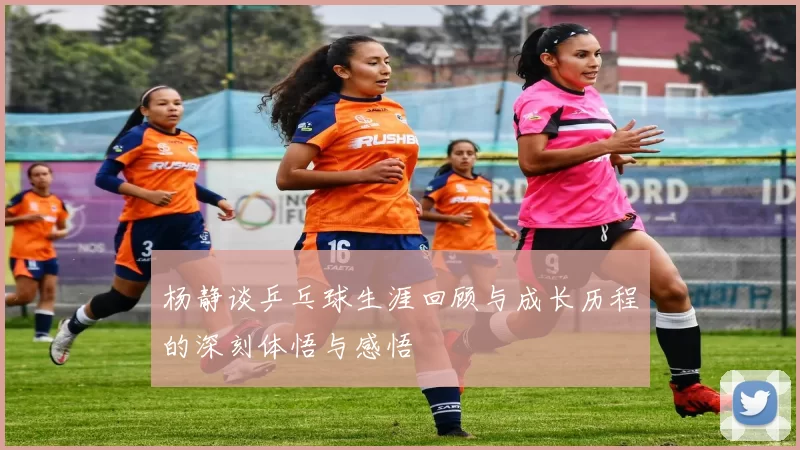 杨静谈乒乓球生涯回顾与成长历程的深刻体悟与感悟