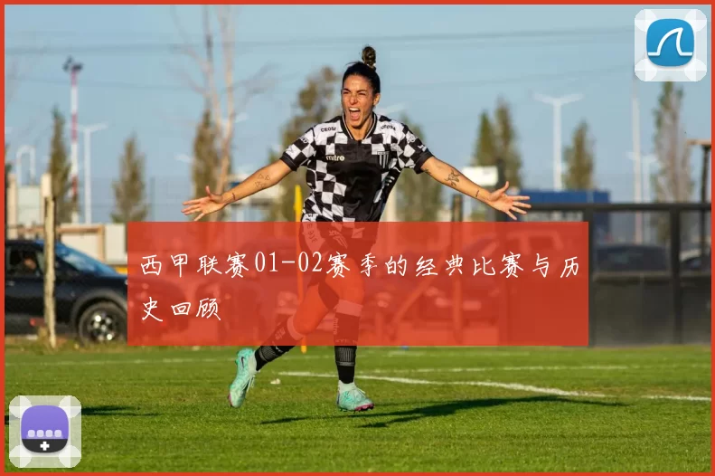 西甲联赛01-02赛季的经典比赛与历史回顾