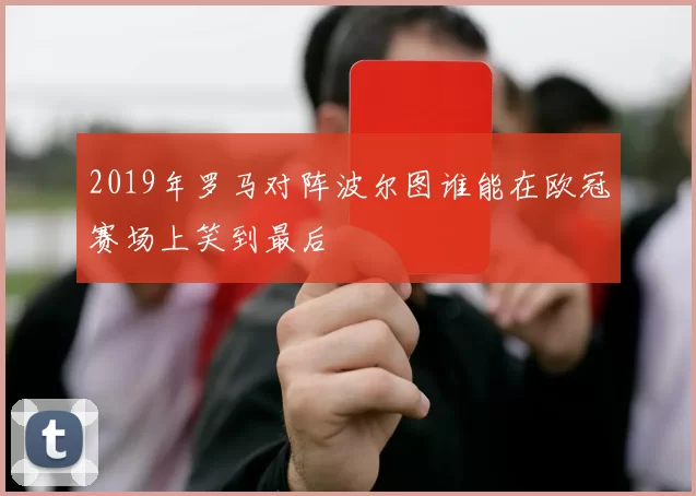 2019年罗马对阵波尔图谁能在欧冠赛场上笑到最后