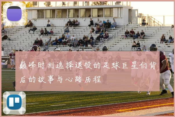 巅峰时刻选择退役的足球巨星们背后的故事与心路历程