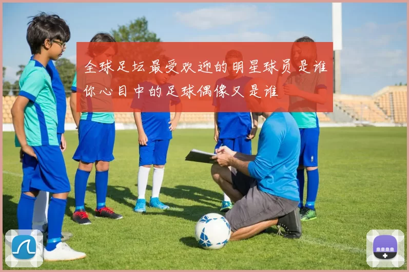 全球足坛最受欢迎的明星球员是谁你心目中的足球偶像又是谁