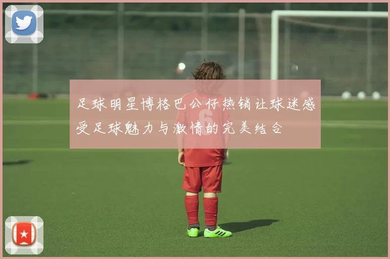 足球明星博格巴公仔热销让球迷感受足球魅力与激情的完美结合