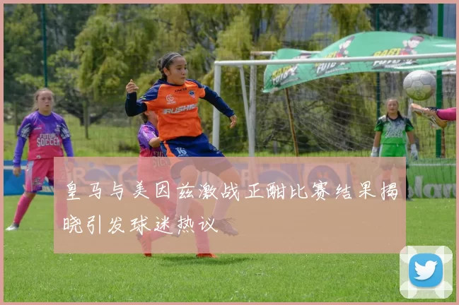 皇马与美因兹激战正酣比赛结果揭晓引发球迷热议