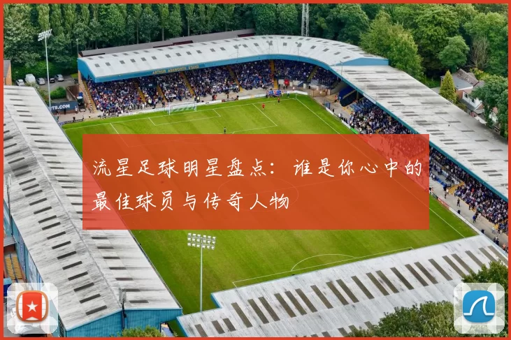 流星足球明星盘点：谁是你心中的最佳球员与传奇人物