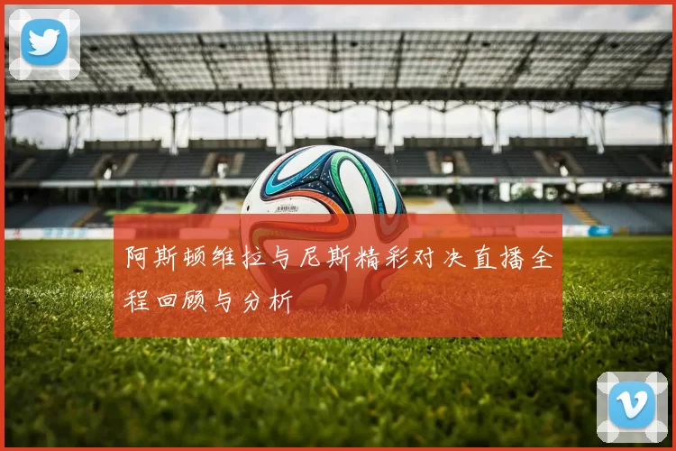 阿斯顿维拉与尼斯精彩对决直播全程回顾与分析