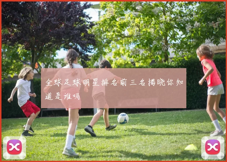 全球足球明星排名前三名揭晓你知道是谁吗