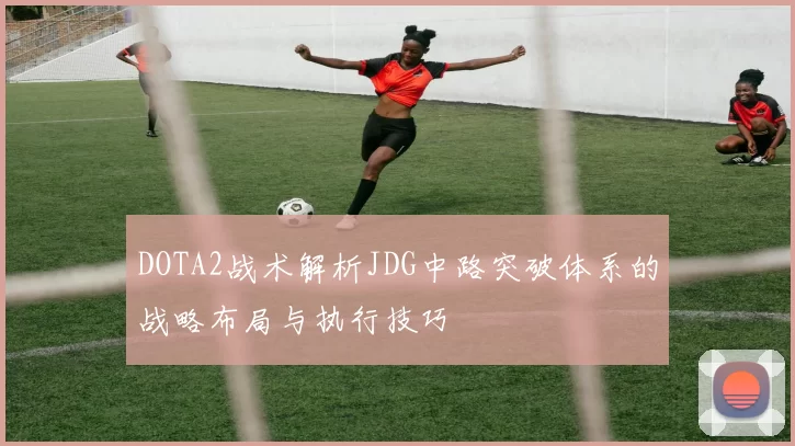 DOTA2战术解析JDG中路突破体系的战略布局与执行技巧