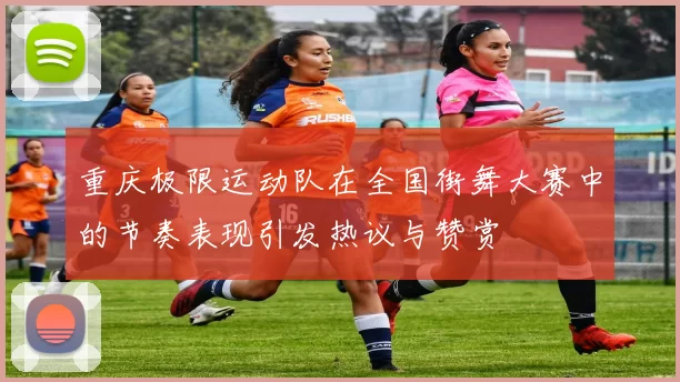 重庆极限运动队在全国街舞大赛中的节奏表现引发热议与赞赏