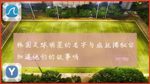 韩国足球明星的名字与成就揭秘你知道他们的故事吗