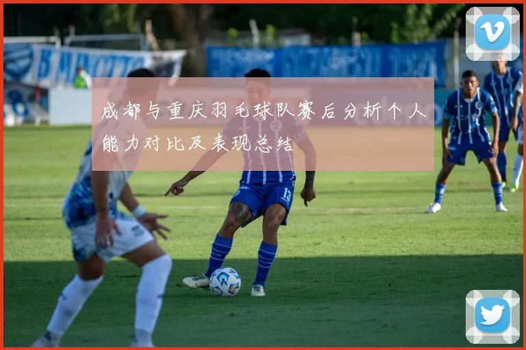 成都与重庆羽毛球队赛后分析个人能力对比及表现总结