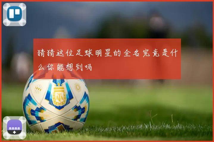猜猜这位足球明星的全名究竟是什么你能想到吗