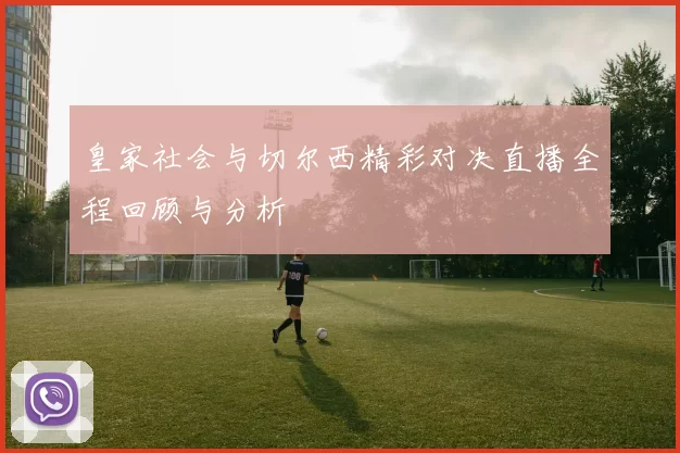 皇家社会与切尔西精彩对决直播全程回顾与分析