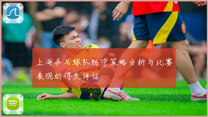 上海乒乓球队防守策略分析与比赛表现的得失评估