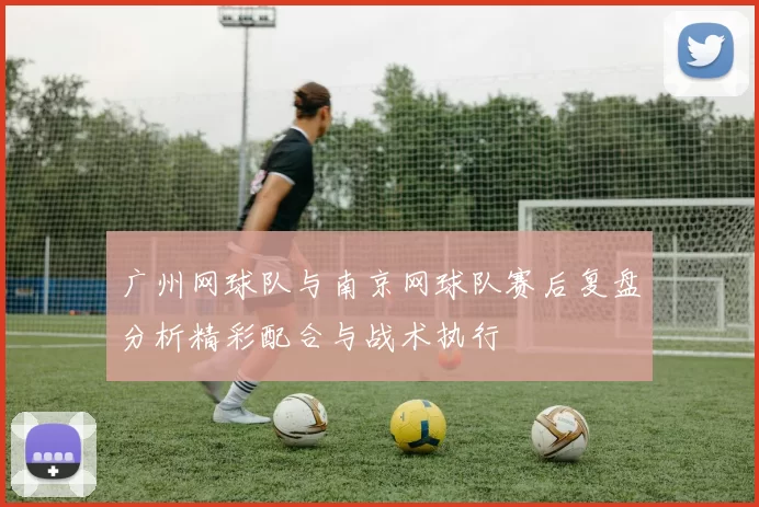广州网球队与南京网球队赛后复盘分析精彩配合与战术执行
