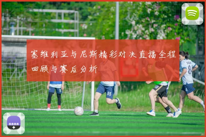 塞维利亚与尼斯精彩对决直播全程回顾与赛后分析