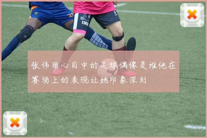 张伟丽心目中的足球偶像是谁他在赛场上的表现让她印象深刻