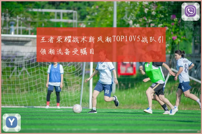 王者荣耀战术新风潮TOP10V5战队引领潮流备受瞩目