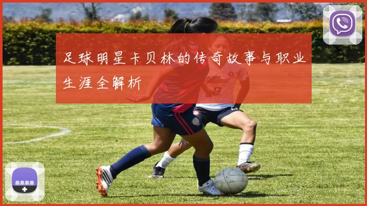 足球明星卡贝林的传奇故事与职业生涯全解析