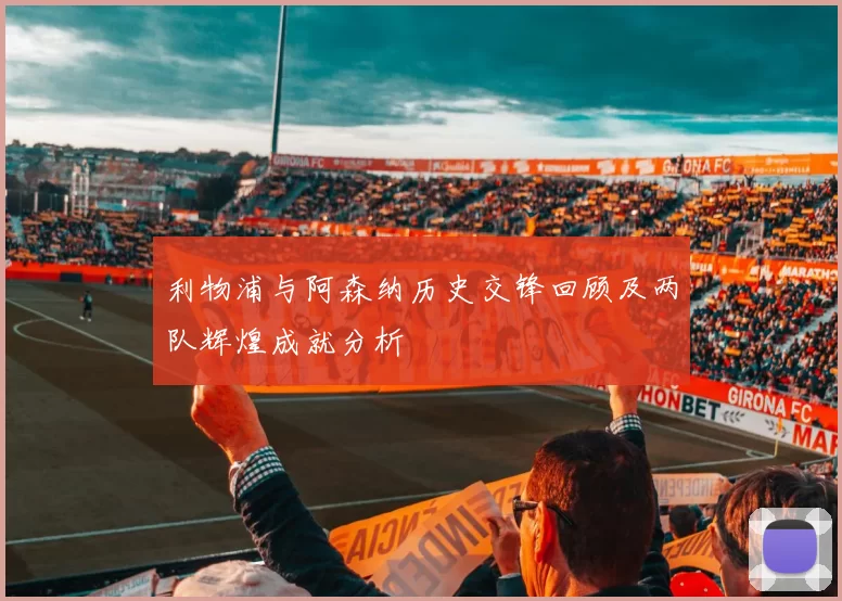 利物浦与阿森纳历史交锋回顾及两队辉煌成就分析