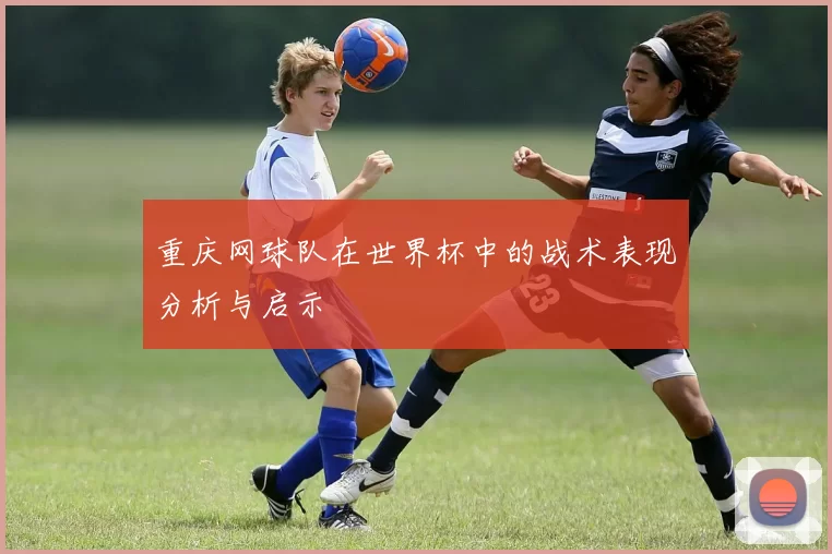 重庆网球队在世界杯中的战术表现分析与启示