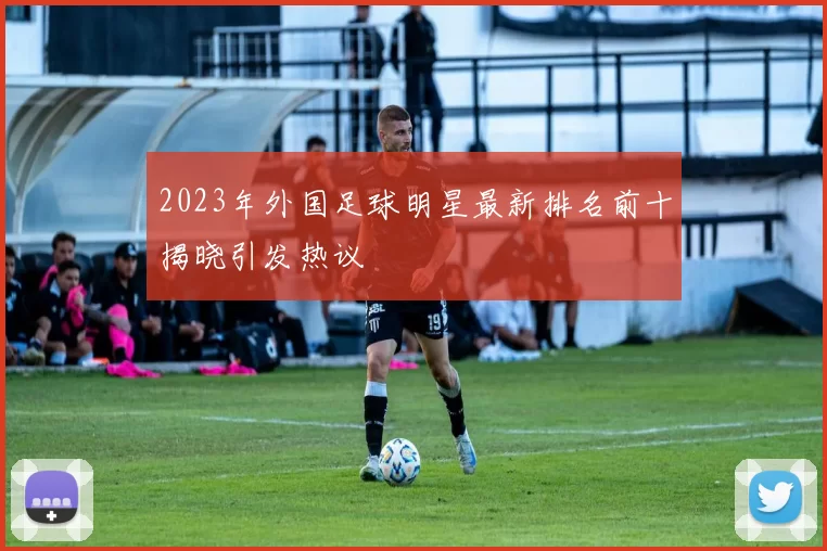 2023年外国足球明星最新排名前十揭晓引发热议