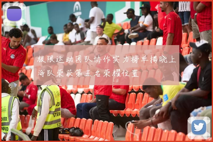 极限运动团队协作实力榜单揭晓上海队荣获第五名荣耀位置