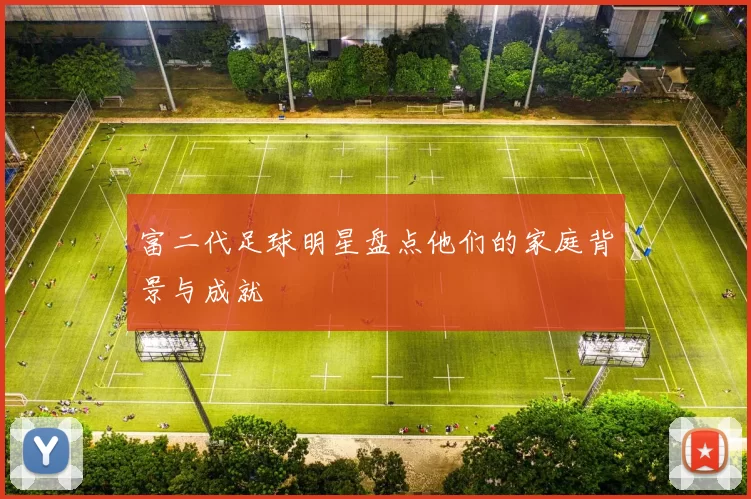 富二代足球明星盘点他们的家庭背景与成就