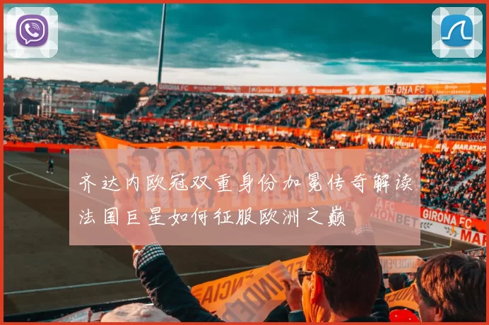 齐达内欧冠双重身份加冕传奇解读法国巨星如何征服欧洲之巅