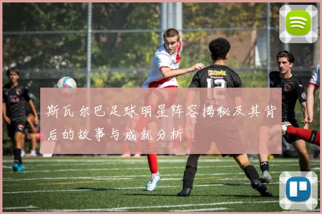 斯瓦尔巴足球明星阵容揭秘及其背后的故事与成就分析