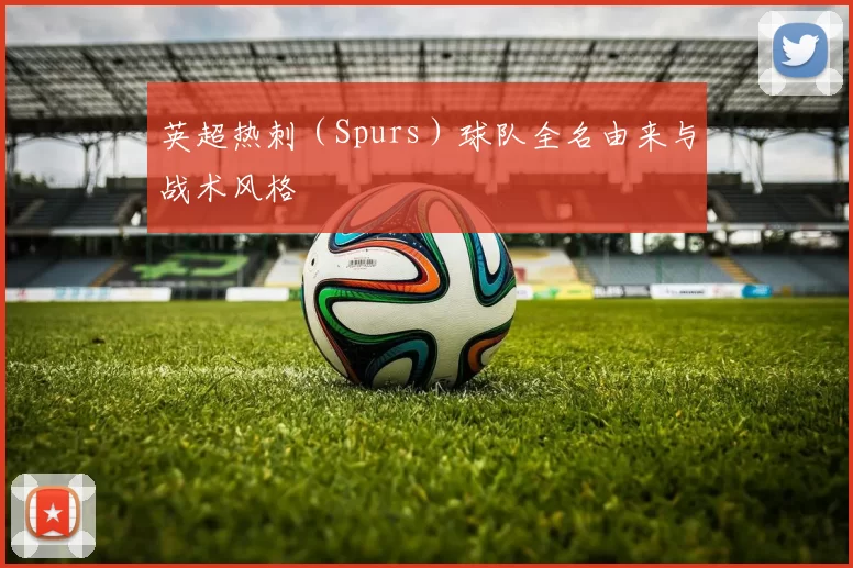 英超热刺（Spurs）球队全名由来与战术风格
