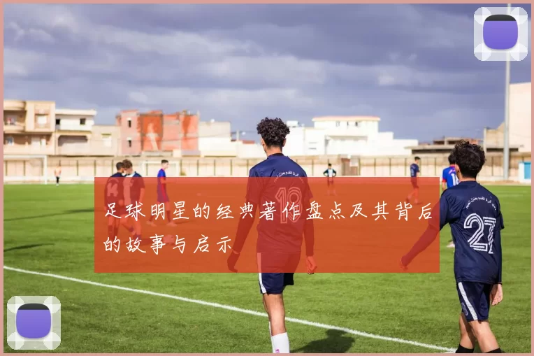 足球明星的经典著作盘点及其背后的故事与启示